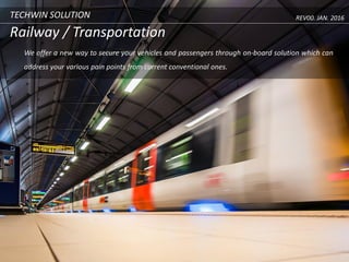TECHWIN SOLUTION
Railway / Transportation
We offer a new way to secure your vehicles and passengers through on-board solution which can
address your various pain points from current conventional ones.
REV00. JAN. 2016
 