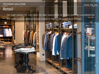 TECHWIN SOLUTION
Retail
Our retail solution not only meets the daily requirements of security and video surveillance but
also covers growing needs of business insights to improve the performance of shops.
REV00. FEB. 2016
 