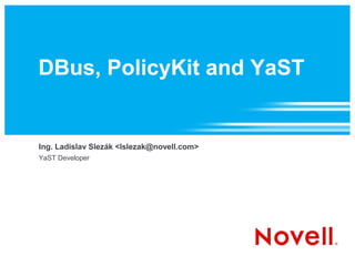 DBus, PolicyKit and YaST
Ing. Ladislav Slezák <lslezak@novell.com>
YaST Developer
 