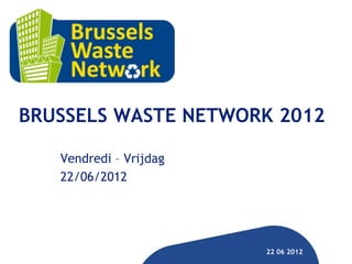 BRUSSELS WASTE NETWORK 2012

   Vendredi – Vrijdag
   22/06/2012




                        22 06 2012
 