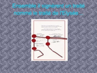 Ensemble il signèrent un traité nommé le traité de l'Elysée ...