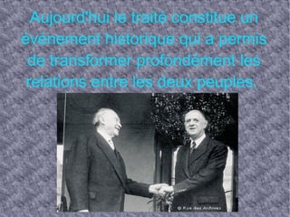 Aujourd'hui le traité constitue un événement historique qui a permis de transformer profondément les relations entre les deux peuples.