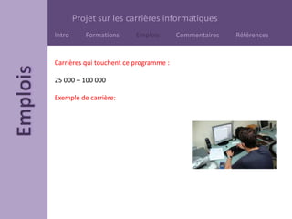 Projet sur les carrières informatiques
Intro Formations Emplois Commentaires Références
Carrières qui touchent ce programme :
25 000 – 100 000
Exemple de carrière:
 