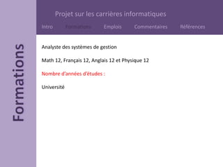 Projet sur les carrières informatiques
Intro Formations Emplois Commentaires Références
Analyste des systèmes de gestion
Math 12, Français 12, Anglais 12 et Physique 12
Nombre d’années d’études :
Université
 