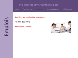 Projet sur les carrières informatiques
Intro Formations Emplois Commentaires Références
Carrières qui touchent ce programme:
41 000 - 120 000 $
Exemple de carrière:
 