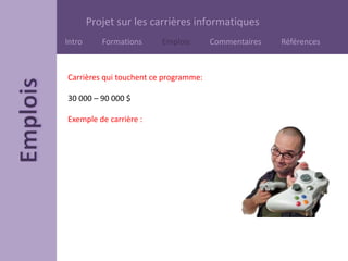 Projet sur les carrières informatiques
Intro Formations Emplois Commentaires Références
Carrières qui touchent ce programme:
30 000 – 90 000 $
Exemple de carrière :
 