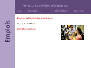 Projet sur les carrières informatiques
Intro Formations Emplois Commentaires Références
Carrières qui touchent ce programme :
15 000 – 100 000 $
Exemple de carrière:
 