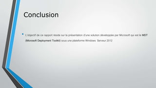 Conclusion
• L’objectif de ce rapport réside sur la présentation d’une solution développée par Microsoft qui est le MDT
(Microsoft Deployment Toolkit) sous une plateforme Windows Serveur 2012
 