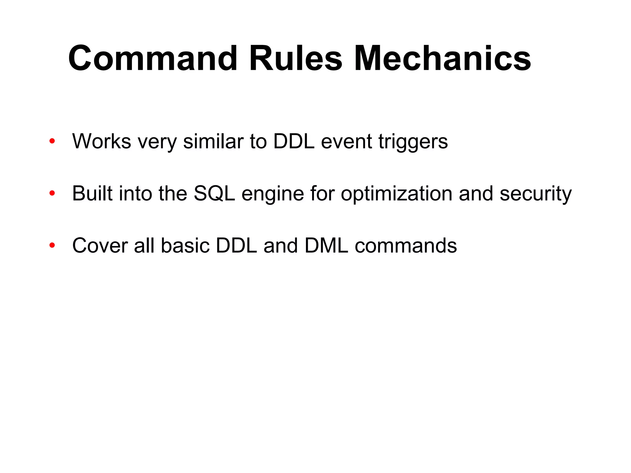 Command Rules Mechanics Works very similar to DDL event triggers Built into the SQL engine for optimization and security Cover all basic DDL and DML commands 