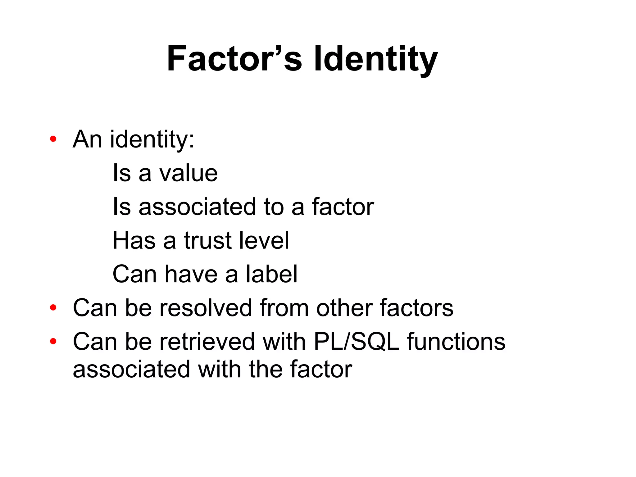 Factor’s Identity An identity: Is a value Is associated to a factor Has a trust level Can have a label Can be resolved from other factors Can be retrieved with PL/SQL functions associated with the factor 