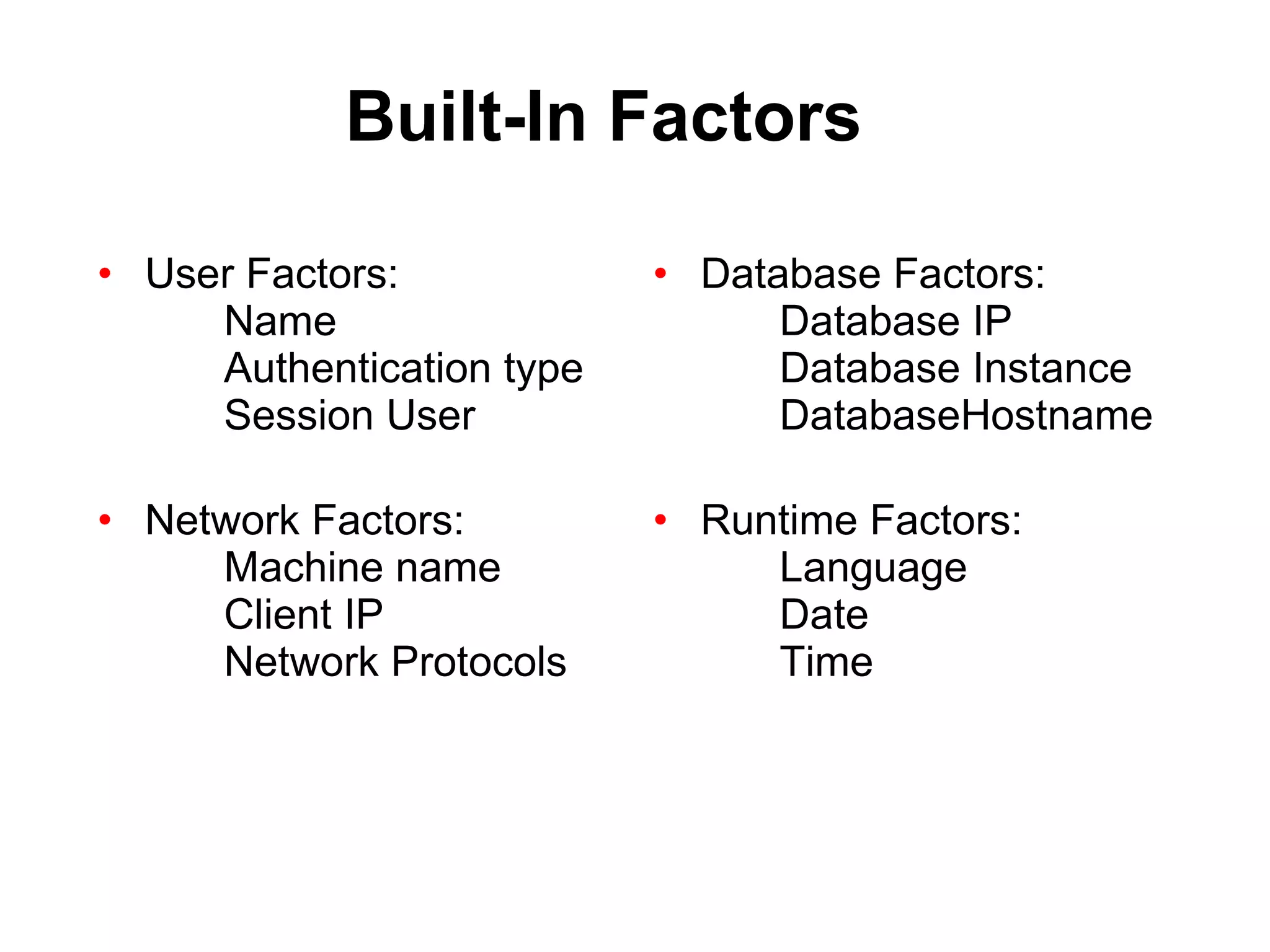 Built-In Factors User Factors: Name Authentication type Session User Network Factors: Machine name Client IP Network Protocols Database Factors: Database IP Database Instance DatabaseHostname Runtime Factors: Language Date Time 