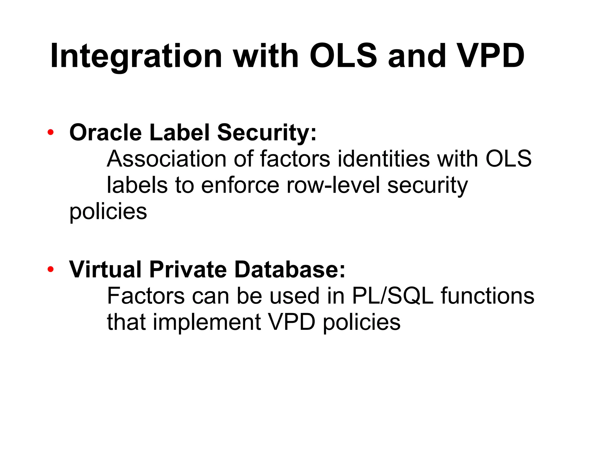 Integration with OLS and VPD Oracle Label Security:  Association of factors identities with OLS  labels to enforce row-level security  policies Virtual Private Database: Factors can be used in PL/SQL functions  that implement VPD policies 