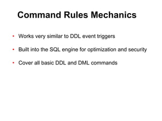 Command Rules Mechanics Works very similar to DDL event triggers Built into the SQL engine for optimization and security Cover all basic DDL and DML commands 