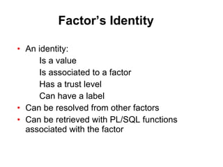 Factor’s Identity An identity: Is a value Is associated to a factor Has a trust level Can have a label Can be resolved from other factors Can be retrieved with PL/SQL functions associated with the factor 