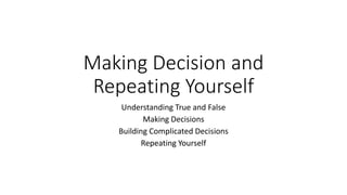 Making Decision and
Repeating Yourself
Understanding True and False
Making Decisions
Building Complicated Decisions
Repeating Yourself
 