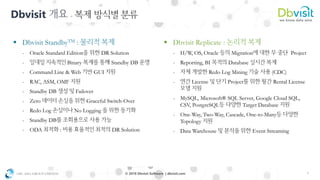 OSC ASIA GROUP LIMITED 7© 2018 Dbvisit Software | dbvisit.com
Dbvisit -
▪ Dbvisit StandbyTM :
- Oracle Standard Edition DR Solution
- Binary Standby DB
- Command Line & Web GUI
- RAC, ASM, OMF
- Standby DB Failover
- Zero Graceful Switch-Over
- Redo Log No Logging
- Standby DB
- ODA : DR Solution
▪ Dbvisit Replicate :
- H/W, OS, Oracle Migration Project
- Reporting, BI Database
- Redo Log Mining (CDC)
- License Project Rental License
- MySQL, Microsoft® SQL Server, Google Cloud SQL,
CSV, PostgreSQL Target Database
- One-Way, Two-Way, Cascade, One-to-Many
Topology
- Data Warehouse Event Streaming
 