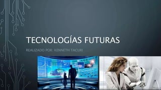 TECNOLOGÍAS FUTURAS
REALIZADO POR: KENNETH TACURI
 