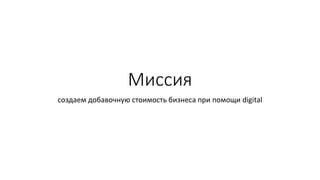 Миссия
создаем добавочную стоимость бизнеса при помощи digital
 