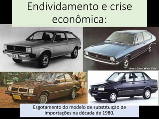 Endividamento e crise
econômica:
Esgotamento do modelo de substituição de
importações na década de 1980.
 