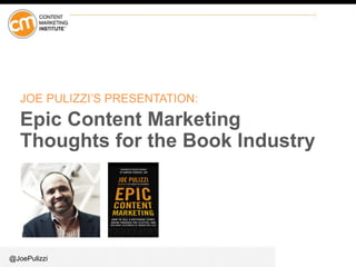 @JoePulizzi
JOE PULIZZI’S PRESENTATION:
Epic Content Marketing
Thoughts for the Book Industry
 