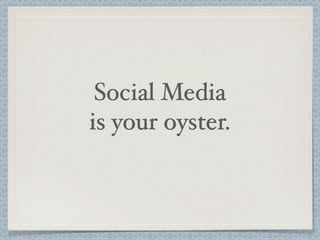 Social Media
is your oyster.
 