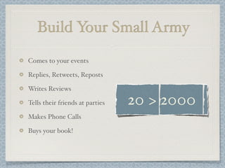 Build Your Small Army
Comes to your events
Replies, Retweets, Reposts
Writes Reviews
Tells their friends at parties
Makes Phone Calls
Buys your book!
20 > 2000
 