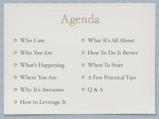 Agenda
Who I am
Who You Are
What’s Happening
Where You Are
Why It’s Awesome
How to Leverage It
What It’s All About
How To Do It Better
When To Start
A Few Practical Tips
Q & A
 