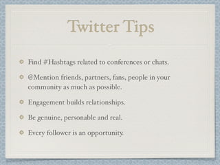Twitter Tips
Find #Hashtags related to conferences or chats.
@Mention friends, partners, fans, people in your
community as much as possible.
Engagement builds relationships.
Be genuine, personable and real.
Every follower is an opportunity.
 
