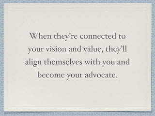 When they’re connected to
your vision and value, they’ll
align themselves with you and
become your advocate.
 