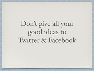 Don’t give all your
good ideas to
Twitter & Facebook
 