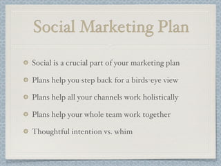 Social Marketing Plan
Social is a crucial part of your marketing plan
Plans help you step back for a birds-eye view
Plans help all your channels work holistically
Plans help your whole team work together
Thoughtful intention vs. whim
 