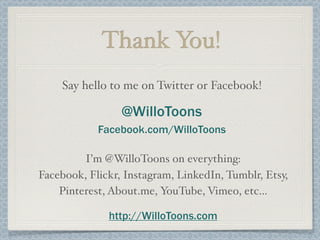 Thank You!
I’m @WilloToons on everything:
Facebook, Flickr, Instagram, LinkedIn, Tumblr, Etsy,
Pinterest, About.me, YouTube, Vimeo, etc...
http://WilloToons.com
Say hello to me on Twitter or Facebook!
@WilloToons
Facebook.com/WilloToons
 