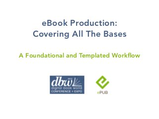 eBook Production:
    Covering All The Bases

A Foundational and Templated Workflow
 
