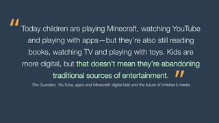 “
”
Today children are playing Minecraft, watching YouTube
and playing with apps—but they’re also still reading
books, wat...