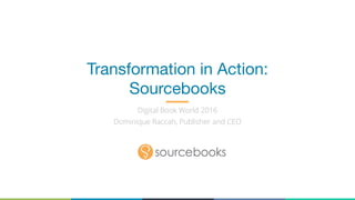 Transformation in Action: 
Sourcebooks
Digital Book World 2016
Dominique Raccah, Publisher and CEO
 