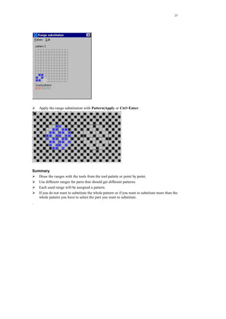 25
Apply the range substitution with Pattern|Apply or Ctrl+Enter:
Summary
Draw the ranges with the tools from the tool palette or point by point.
Use different ranges for parts that should get different patterns.
Each used range will be assigned a pattern.
If you do not want to substitute the whole pattern or if you want to substitute more than the
whole pattern you have to select the part you want to substitute.
.
 