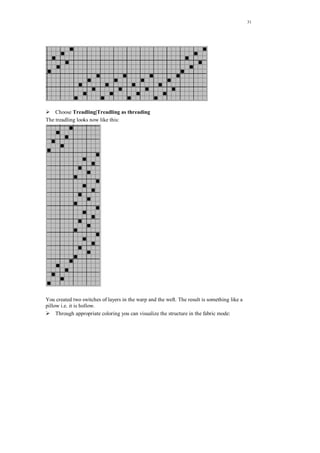 31
Choose Treadling|Treadling as threading
The treadling looks now like this:
You created two switches of layers in the warp and the weft. The result is something like a
pillow i.e. it is hollow.
Through appropriate coloring you can visualize the structure in the fabric mode:
 