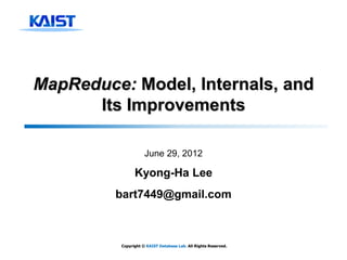 MapReduce: Model, Internals, and
      Its Improvements

                     June 29, 2012

                Kyong-Ha Lee
         bart7449@gmail.com



          Copyright © KAIST Database Lab. All Rights Reserved.
 