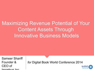 Maximizing Revenue Potential of Your
Content Assets Through
Innovative Business Models
Sameer Shariff
Founder &
CEO of
for Digital Book World Conference 2014
 