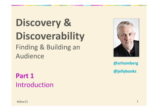 #dbw15 1
Discovery &
Discoverability
Finding & Building an
Audience
Part 1
Introduction
@arhomberg
@jellybooks
 