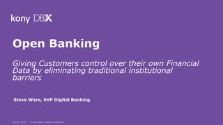 June 29, 2018 © Kony DBX, Company confidential
Open Banking
Giving Customers control over their own Financial
Data by eliminating traditional institutional
barriers
Steve Ware, SVP Digital Banking
 