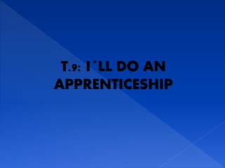 T.9: I´LL DO AN
APPRENTICESHIP
 