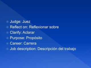  Judge: Juez
 Reflect on: Reflexionar sobre
 Clarify: Aclarar
 Purpose: Propósito
 Career: Carrera
 Job description: Descripción del trabajo
 