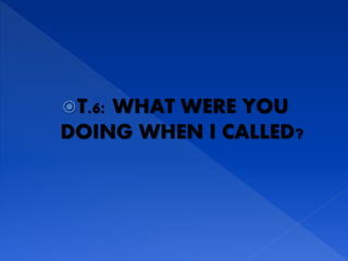 T.6: WHAT WERE YOU
DOING WHEN I CALLED?
 