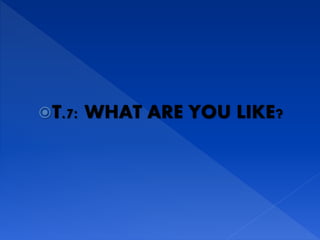 T.7: WHAT ARE YOU LIKE?
 