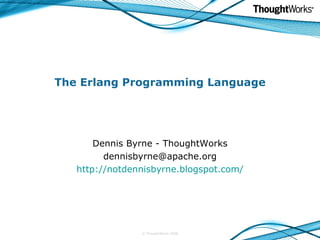 The Erlang Programming Language Dennis Byrne - ThoughtWorks [email_address] http://notdennisbyrne.blogspot.com/ © ThoughtWorks 2008 