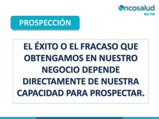 EL ÉXITO O EL FRACASO QUE
OBTENGAMOS EN NUESTRO
NEGOCIO DEPENDE
DIRECTAMENTE DE NUESTRA
CAPACIDAD PARA PROSPECTAR.
PROSPECCIÓN
 