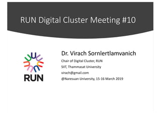 RUN Digital Cluster Meeting #10
Dr. Virach Sornlertlamvanich
Chair of Digital Cluster, RUN
SIIT, Thammasat University
virach@gmail.com
@Naresuan University, 15-16 March 2019
 