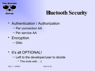 Bluetooth Security Authentication / Authorization Per connection AA Per service AA Encryption Ditto It’s all OPTIONAL! Left to the developer/user to decide This ends well… :( 