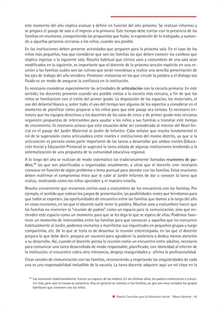 este momento del año implica evaluar y definir en función del año próximo. Se realizan informes y
se prepara el pasaje de sala o el ingreso a la primaria. Este tiempo debe contar con la presencia de las
familias en reuniones, compartiendo las propuestas que hubo, la exposición de lo trabajado, y suman-
do a aquellas personas cercanas a los niños, cuando sea posible.
En las instituciones deben preverse actividades que preparen para la próxima sala. En el caso de los
niños más pequeños, hay que considerar que son las familias las que deben conocer los cambios que
implica ingresar a la siguiente sala. Resulta habitual que ciertos usos y costumbres de una sala sean
modificados en la siguiente, es importante que el docente de la próxima sección explicite en una re-
unión a las familias cuáles son las rutinas que serán novedosas y realice una sencilla presentación de
los ejes de trabajo del año venidero. Promover instancias en las que circule la palabra y el diálogo sea
fluido es un modo de asegurar la confianza en la institución.
Es necesario considerar especialmente las actividades de articulación con la escuela primaria. En este
sentido, los docentes preverán cuando sea posible visitas a la escuela más cercana, a fin de que los
niños se familiaricen con el estilo del primer grado. La disposición de los espacios, los materiales, el
uso del delantal blanco y, sobre todo, el uso del tiempo son algunos de los aspectos a considerar en el
momento de planificar cómo preparar a los niños para que este pasaje sea exitoso. Es necesario en-
tonces que los equipos directivos y los docentes de las salas de cinco y de primer grado más cercanos
organicen propuestas de intercambio para ayudar a los niños y sus familias a transitar este tiempo
de crecimiento. Es necesario aclarar que esta situación debe ser considerada al interior del Nivel Ini-
cial en el pasaje del Jardín Maternal al Jardín de Infantes. Cabe señalar que resulta fundamental el
rol de la supervisión como articuladora entre niveles e instituciones del mismo distrito, ya que si la
articulación es prevista como parte importante de las tareas a desarrollar por ambos niveles (Educa-
ción Inicial y Educación Primaria) se superará la tarea aislada de algunas instituciones tendiendo a la
sistematización de una propuesta de la comunidad educativa regional.
A lo largo del año se realizan de modo sistemático las tradicionalmente llamadas reuniones de pa-
dres,48 las que son planificadas u organizadas anualmente, y otras que el docente cree necesario
convocar en función de algún problema o tema puntual para abordar con las familias. Estas reuniones
deben reafirmar el compromiso ético que le cabe al Jardín Infantes de dar a conocer la tarea que
realiza, mostrando cómo los niños aprenden y el maestro enseña.
Resulta conveniente que revisemos ciertos usos y costumbres de los encuentros con las familias. Por
ejemplo, el sentido que cobran los juegos de presentación, las posibilidades reales que brindamos para
que todos se expresen, las oportunidades de encuentro entre las familias que damos a lo largo del año
en estas reuniones, en las que el docente suele tener la palabra. Muchos usos y costumbres hacen que
las familias no vivencien la “reunión de padres” como un espacio para la comunicación, sino que en-
tienden este espacio como un momento para que se les diga lo que se espera de ellas. Podemos favo-
recer un momento de intercambio entre las familias para que conozcan a aquellos que no concurren
habitualmente al Jardín, podemos invitarlos a manifestar sus inquietudes en pequeños grupos y luego
compartirlas, etc. De lo que se trata es de desarmar la reunión estereotipada, en las que el docente
prepara lo que debe decir, prepara un souvenir para agradecer la asistencia y dedica menos atención
a su desarrollo. Así, cuando el docente piensa la reunión como un encuentro entre adultos, necesario
para comunicar una tarea desarrollada de modo responsable, planificado, con idoneidad al interior de
la institución, el encuentro cobra otra relevancia, despeja inseguridades y afirma la profesionalidad.
Crear canales de comunicación con las familias, reconociendo y respetando las singularidades de cada
una es una responsabilidad ineludible de la escuela. La tarea docente adquiere aquí un rol clave en la

  48
       Las reuniones tradicionalmente fueron un espacio de las madres. En los últimos años, los padres comenzaron a concu-
       rrir más, pero aún es escasa su presencia. Hoy en general se convoca a las familias, ya que son muy variados los grupos
       familiares que conviven con los niños.

                                                                   Diseño Curricular para la Educación Inicial | Marco General | 45
 